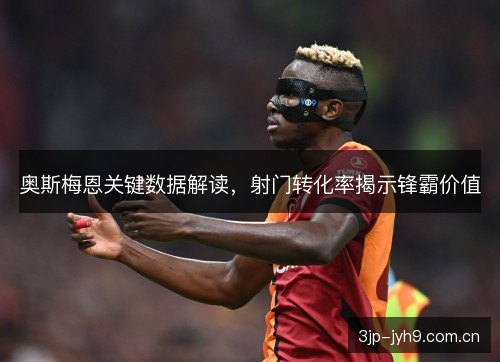 奥斯梅恩关键数据解读,射门转化率揭示锋霸价值 奥斯梅恩关键数据解读,射门转化率揭示锋霸价值
