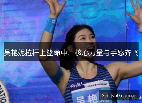 吴艳妮拉杆上篮命中,核心力量与手感齐飞 吴艳妮拉杆上篮命中,核心力量与手感齐飞