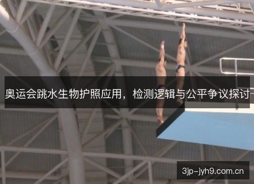 奥运会跳水生物护照应用,检测逻辑与公平争议探讨 奥运会跳水生物护照应用,检测逻辑与公平争议探讨