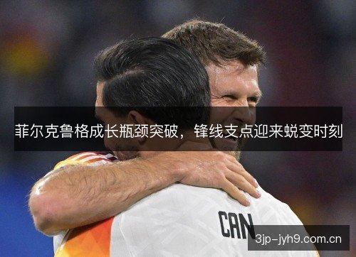 菲尔克鲁格成长瓶颈突破,锋线支点迎来蜕变时刻 菲尔克鲁格成长瓶颈突破,锋线支点迎来蜕变时刻