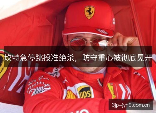 坎特急停跳投准绝杀，防守重心被彻底晃开
